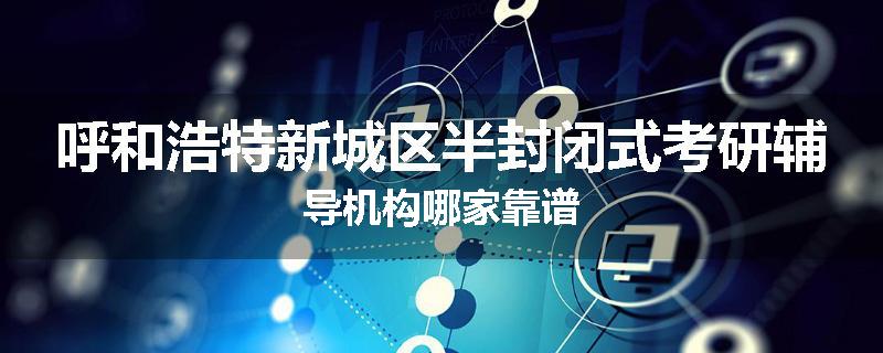 呼和浩特新城区半封闭式考研辅导机构哪家靠谱