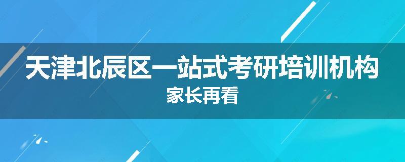 天津北辰区一站式考研培训机构家长再看