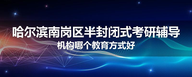 哈尔滨南岗区半封闭式考研辅导机构哪个教育方式好