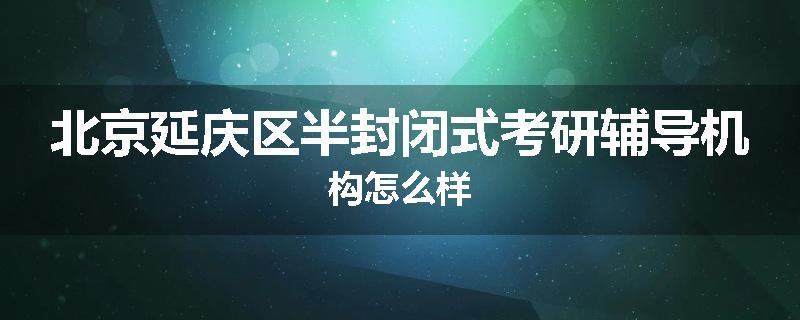 北京延庆区半封闭式考研辅导机构怎么样