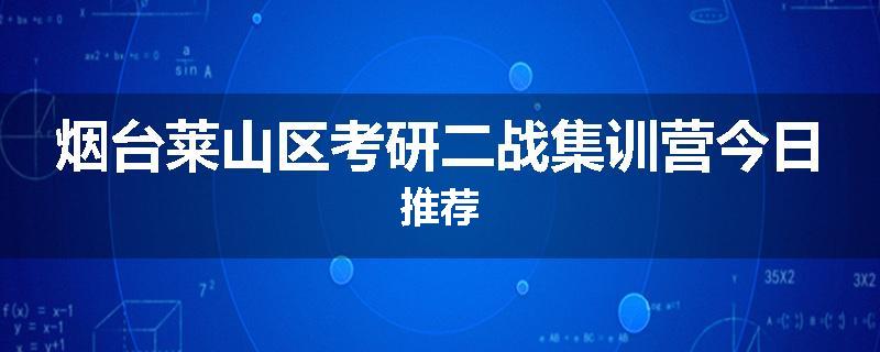 烟台莱山区考研二战集训营今日推荐