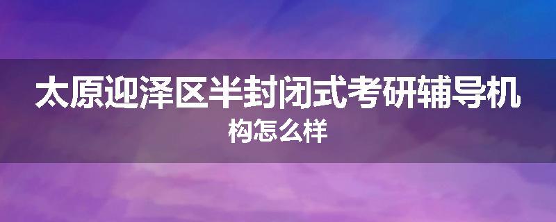 太原迎泽区半封闭式考研辅导机构怎么样