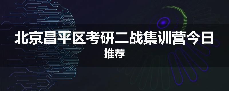 北京昌平区考研二战集训营今日推荐
