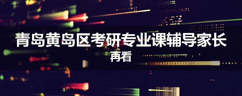 青岛黄岛区考研专业课辅导家长再看