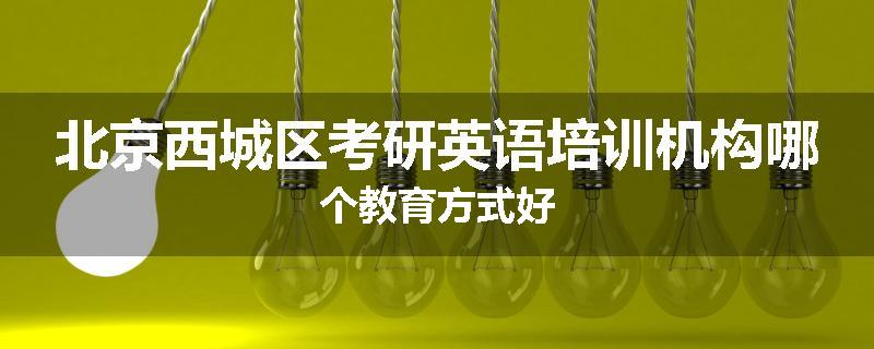 北京西城区考研英语培训机构哪个教育方式好