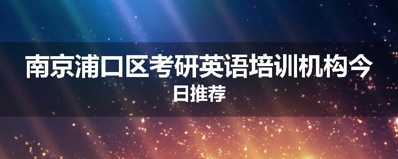 南京浦口区考研英语培训机构今日推荐