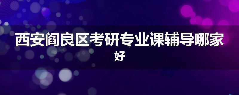 西安阎良区考研专业课辅导哪家好