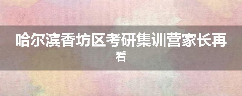 哈尔滨香坊区考研集训营家长再看