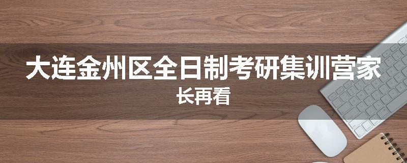 大连金州区全日制考研集训营家长再看