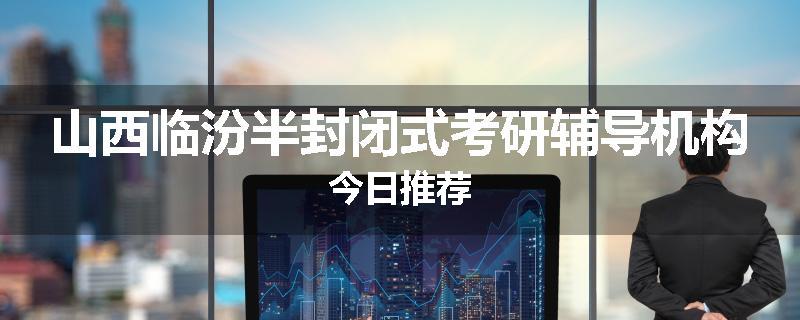 山西临汾半封闭式考研辅导机构今日推荐