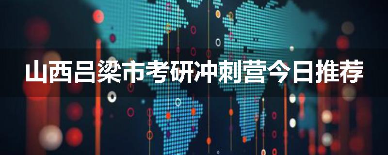 山西吕梁市考研冲刺营今日推荐