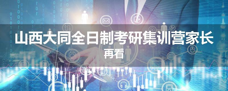 山西大同全日制考研集训营家长再看