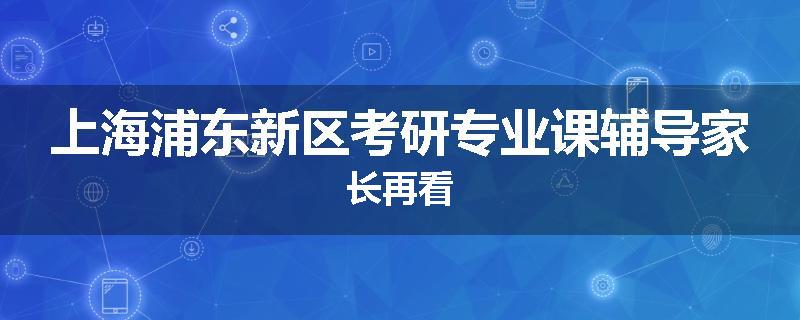 上海浦东新区考研专业课辅导家长再看