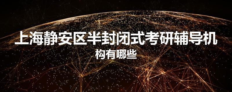 上海静安区半封闭式考研辅导机构有哪些