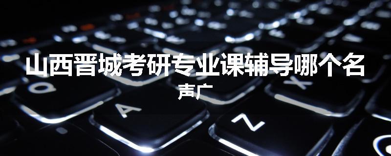 山西晋城考研专业课辅导哪个名声广