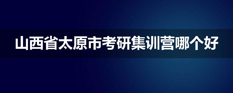 山西省太原市考研集训营哪个好