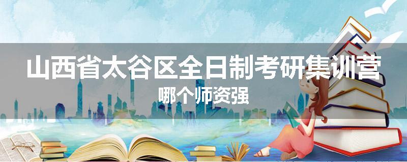 山西省太谷区全日制考研集训营哪个师资强