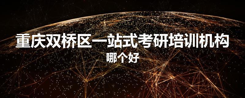 重庆双桥区一站式考研培训机构哪个好