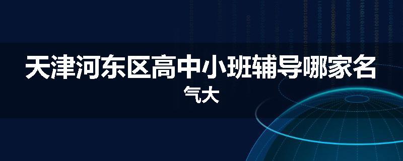 天津河东区高中小班辅导哪家名气大