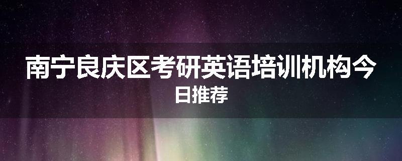 南宁良庆区考研英语培训机构今日推荐