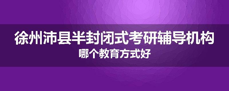 徐州沛县半封闭式考研辅导机构哪个教育方式好