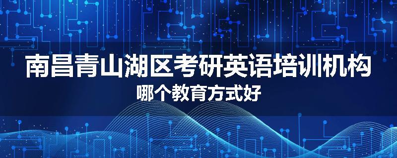 南昌青山湖区考研英语培训机构哪个教育方式好