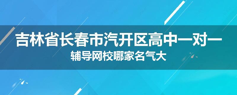 吉林省长春市汽开区高中一对一辅导网校哪家名气大