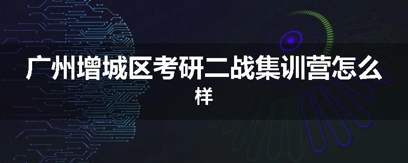 广州增城区考研二战集训营怎么样