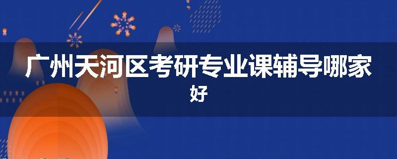 广州天河区考研专业课辅导哪家好