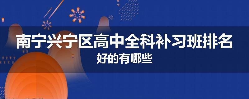 南宁兴宁区高中全科补习班排名好的有哪些