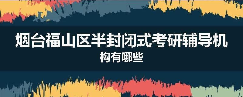 烟台福山区半封闭式考研辅导机构有哪些