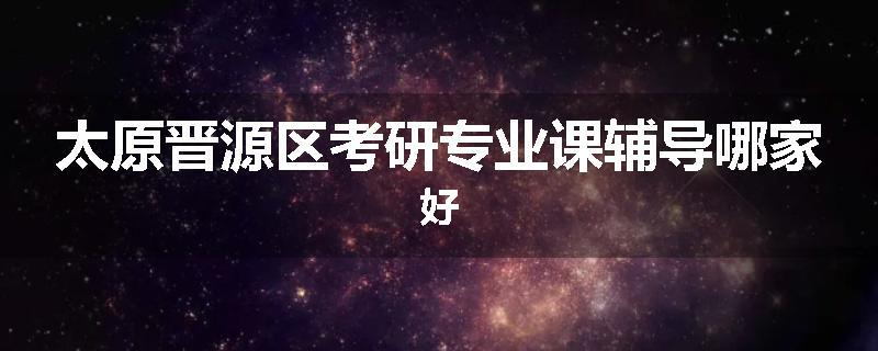 太原晋源区考研专业课辅导哪家好