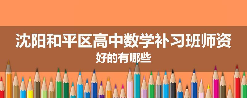 沈阳和平区高中数学补习班师资好的有哪些