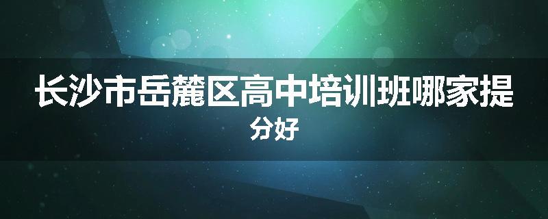 长沙市岳麓区高中培训班哪家提分好