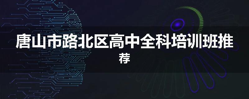 唐山市路北区高中全科培训班推荐