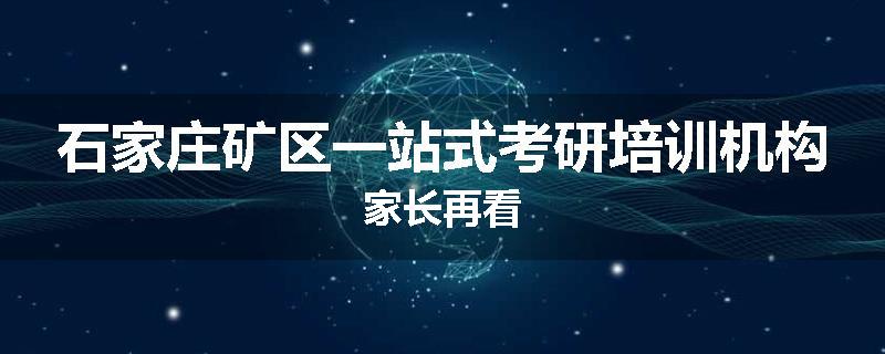 石家庄矿区一站式考研培训机构家长再看