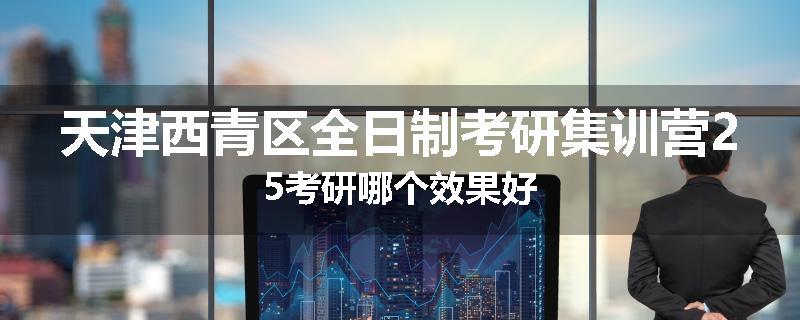 天津西青区全日制考研集训营25考研哪个效果好