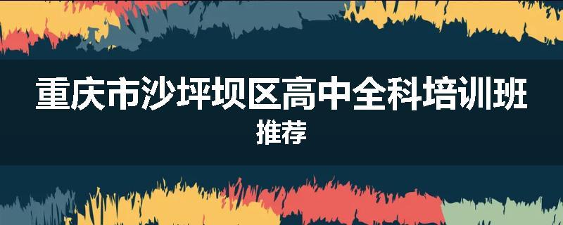 重庆市沙坪坝区高中全科培训班推荐