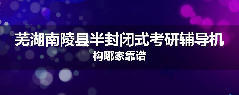 芜湖南陵县半封闭式考研辅导机构哪家靠谱