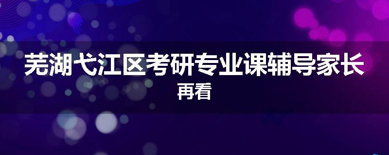 芜湖弋江区考研专业课辅导家长再看