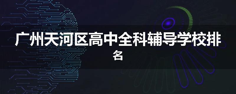 广州天河区高中全科辅导学校排名