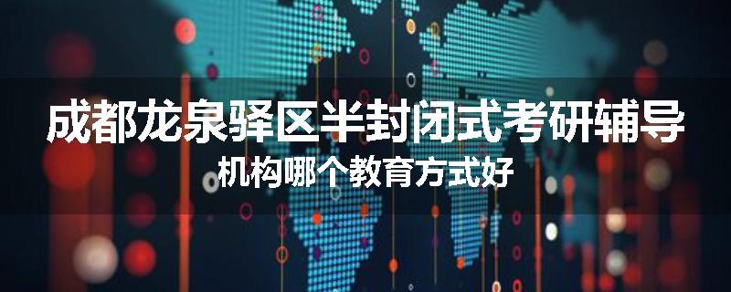 成都龙泉驿区半封闭式考研辅导机构哪个教育方式好