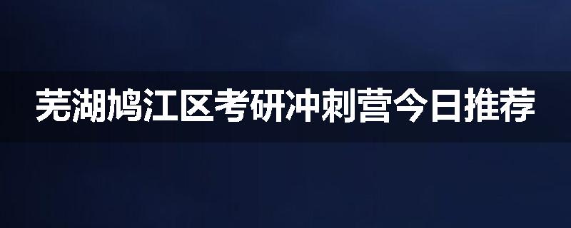 芜湖鸠江区考研冲刺营今日推荐