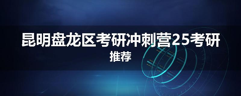昆明盘龙区考研冲刺营25考研推荐