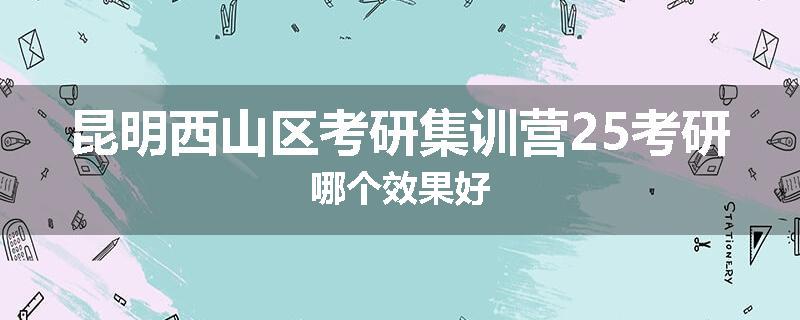 昆明西山区考研集训营25考研哪个效果好