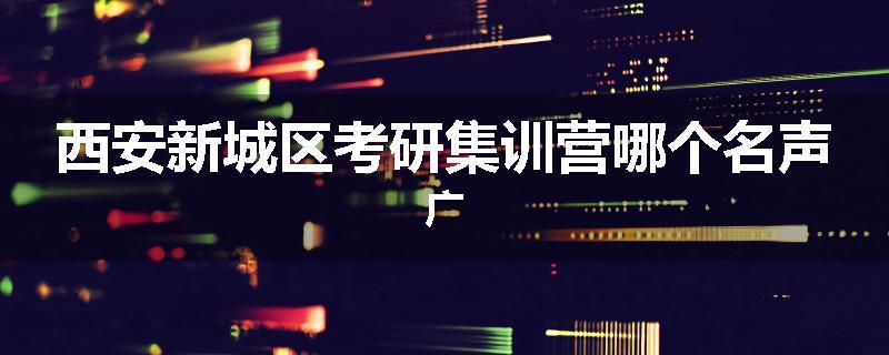 西安新城区考研集训营哪个名声广