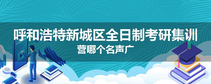 呼和浩特新城区全日制考研集训营哪个名声广