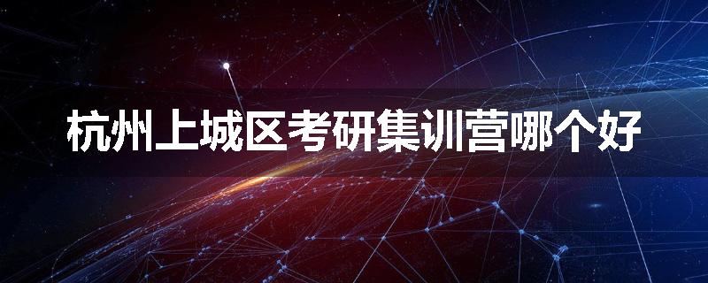 杭州上城区考研集训营哪个好