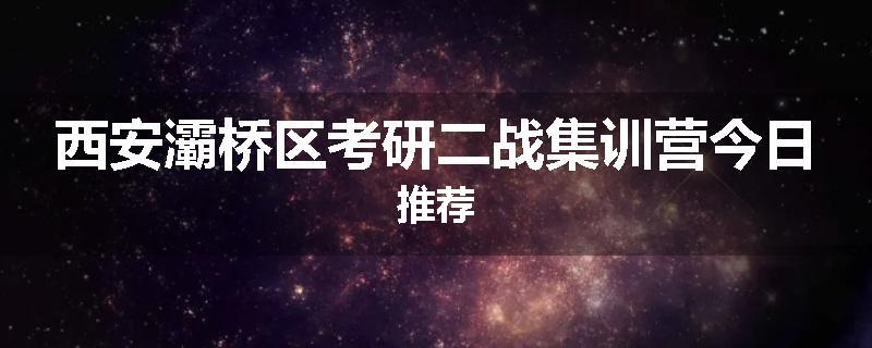 西安灞桥区考研二战集训营今日推荐