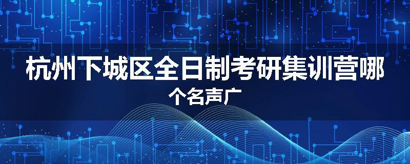 杭州下城区全日制考研集训营哪个名声广